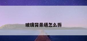玻璃背景墙怎么拆
