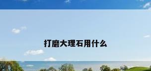 打磨大理石用什么