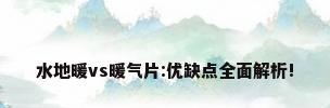 水地暖vs暖气片:优缺点全面解析!