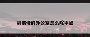 刚装修的办公室怎么除甲醛