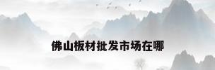 佛山板材批发市场在哪