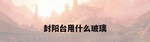 封阳台用什么玻璃