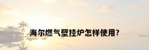 海尔燃气壁挂炉怎样使用?