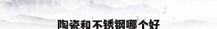陶瓷和不锈钢哪个好