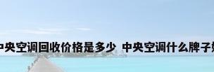 中央空调回收价格是多少 中央空调什么牌子好