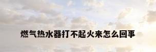 燃气热水器打不起火来怎么回事