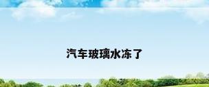 汽车玻璃水冻了