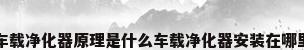车载净化器原理是什么车载净化器安装在哪里