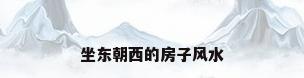 坐东朝西的房子风水