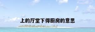 上的厅堂下得厨房的意思