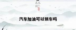 汽车加油可以锁车吗
