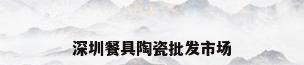 深圳餐具陶瓷批发市场