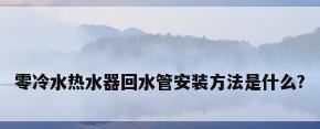 零冷水热水器回水管安装方法是什么?