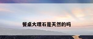 餐桌大理石是天然的吗