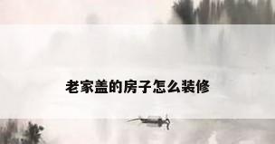 老家盖的房子怎么装修