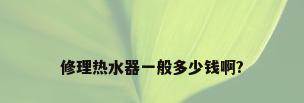修理热水器一般多少钱啊?