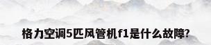 格力空调5匹风管机f1是什么故障?