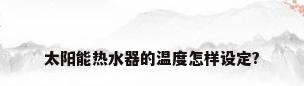 太阳能热水器的温度怎样设定?