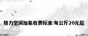 格力空调加氟收费标准:每公斤20元起