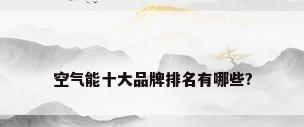 空气能十大品牌排名有哪些?