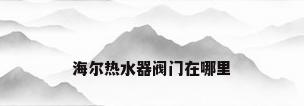 海尔热水器阀门在哪里