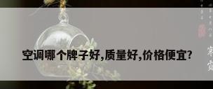 空调哪个牌子好,质量好,价格便宜?