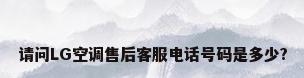 请问LG空调售后客服电话号码是多少?