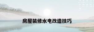 房屋装修水电改造技巧