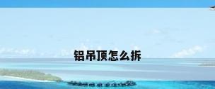 铝吊顶怎么拆