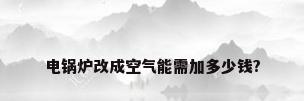 电锅炉改成空气能需加多少钱?