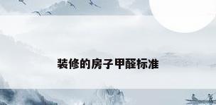 装修的房子甲醛标准