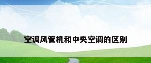 空调风管机和中央空调的区别