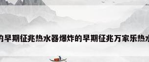 热水器爆炸的早期征兆热水器爆炸的早期征兆万家乐热水器各个部件