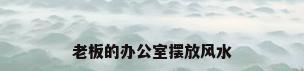 老板的办公室摆放风水