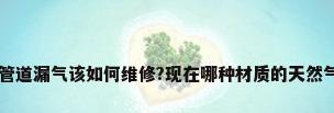 家里的天然气管道漏气该如何维修?现在哪种材质的天然气管比较安全...