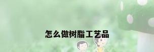 怎么做树脂工艺品