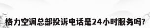 格力空调总部投诉电话是24小时服务吗?