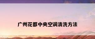 广州花都中央空调清洗方法