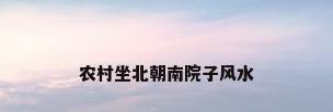 农村坐北朝南院子风水