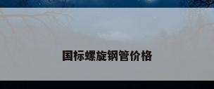 国标螺旋钢管价格