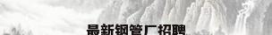 最新钢管厂招聘