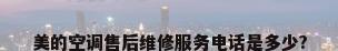 美的空调售后维修服务电话是多少?