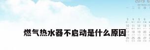 燃气热水器不启动是什么原因