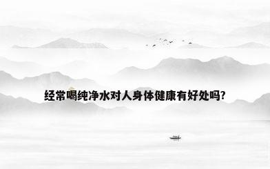 经常喝纯净水对人身体健康有好处吗?