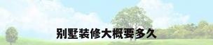 别墅装修大概要多久