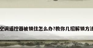 空调遥控器被锁住怎么办?教你几招解锁方法