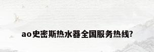 ao史密斯热水器全国服务热线?