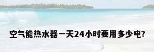 空气能热水器一天24小时要用多少电?