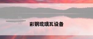 彩钢琉璃瓦设备