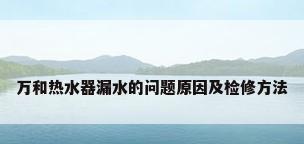 万和热水器漏水的问题原因及检修方法
